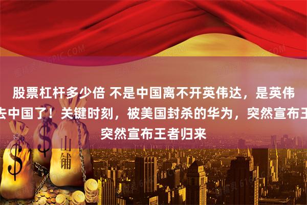 股票杠杆多少倍 不是中国离不开英伟达，是英伟达要失去中国了！关键时刻，被美国封杀的华为，突然宣布王者归来