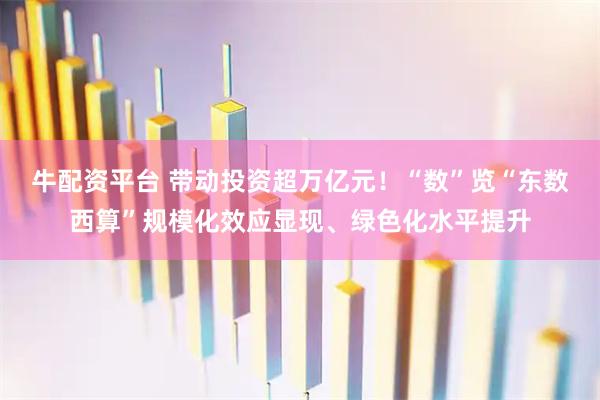 牛配资平台 带动投资超万亿元！“数”览“东数西算”规模化效应显现、绿色化水平提升