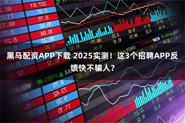 黑马配资APP下载 2025实测！这3个招聘APP反馈快不骗人？