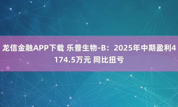 龙信金融APP下载 乐普生物-B：2025年中期盈利4174.5万元 同比扭亏