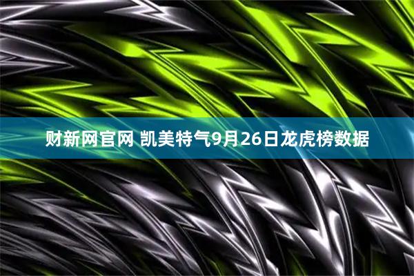 财新网官网 凯美特气9月26日龙虎榜数据