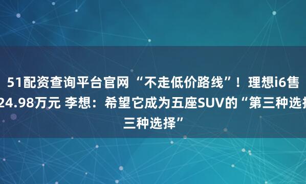51配资查询平台官网 “不走低价路线”！理想i6售价24.98万元 李想：希望它成为五座SUV的“第三种选择”