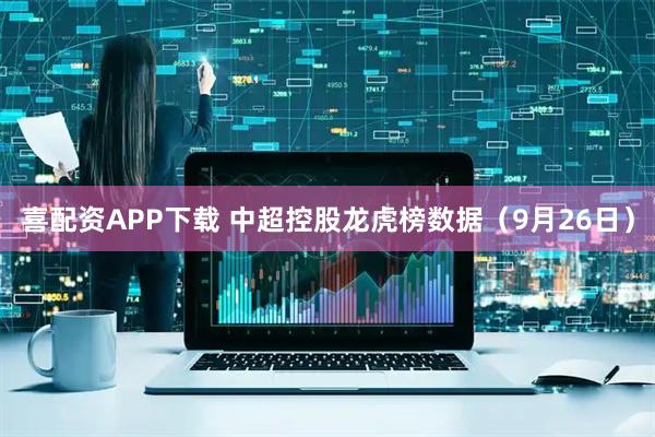 喜配资APP下载 中超控股龙虎榜数据（9月26日）