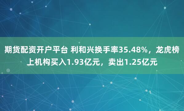 期货配资开户平台 利和兴换手率35.48%，龙虎榜上机构买入1.93亿元，卖出1.25亿元