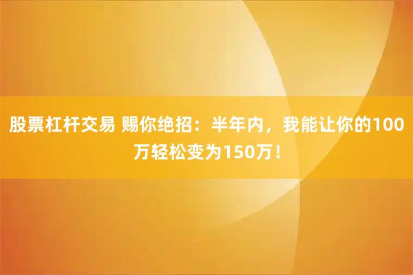 股票杠杆交易 赐你绝招：半年内，我能让你的100万轻松变为150万！