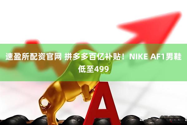 速盈所配资官网 拼多多百亿补贴!NIKE AF1男鞋低至499