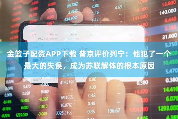 金篮子配资APP下载 普京评价列宁:他犯了一个最大的失误,成为苏联解体的根本原因