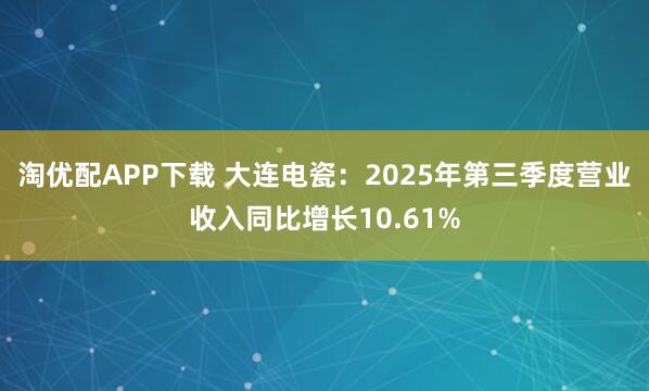 淘优配APP下载 大连电瓷：2025年第三季度营业收入同比增长10.61%
