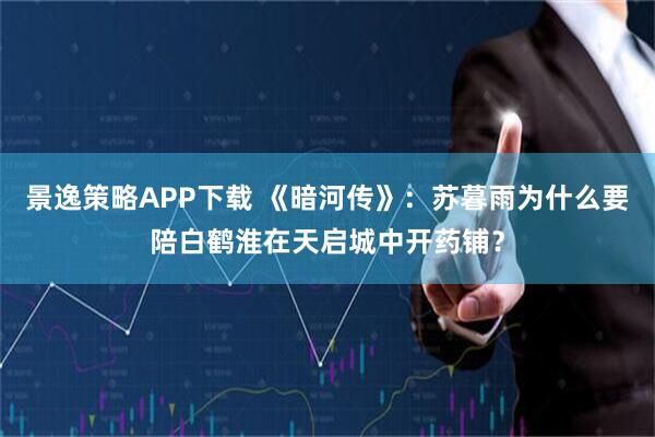 景逸策略APP下载 《暗河传》：苏暮雨为什么要陪白鹤淮在天启城中开药铺？