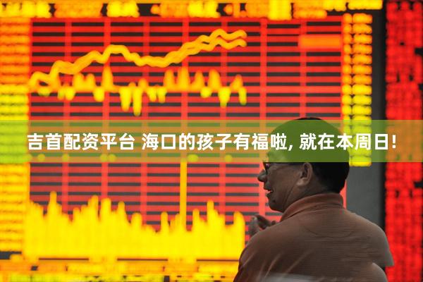 吉首配资平台 海口的孩子有福啦, 就在本周日!