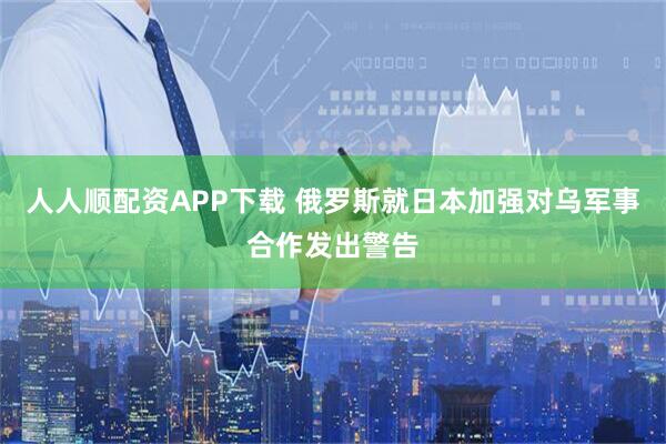 人人顺配资APP下载 俄罗斯就日本加强对乌军事合作发出警告