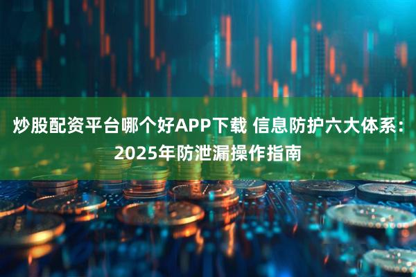炒股配资平台哪个好APP下载 信息防护六大体系：2025年防泄漏操作指南