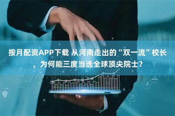 按月配资APP下载 从河南走出的“双一流”校长,为何能三度当选全球顶尖院士?