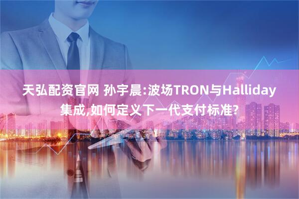 天弘配资官网 孙宇晨:波场TRON与Halliday集成,如何定义下一代支付标准?