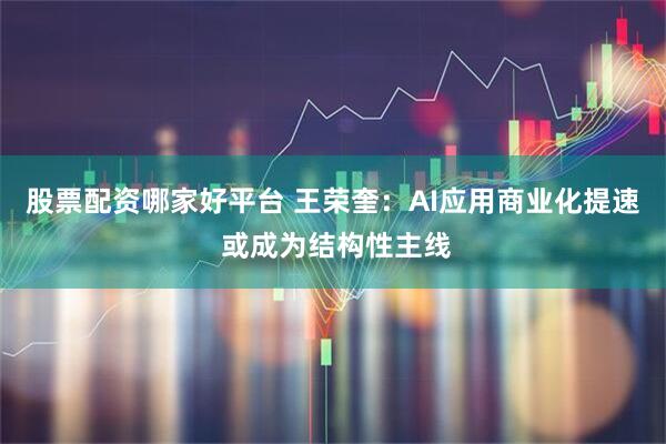 股票配资哪家好平台 王荣奎：AI应用商业化提速 或成为结构性主线