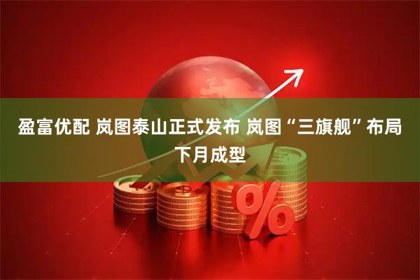 盈富优配 岚图泰山正式发布 岚图“三旗舰”布局下月成型