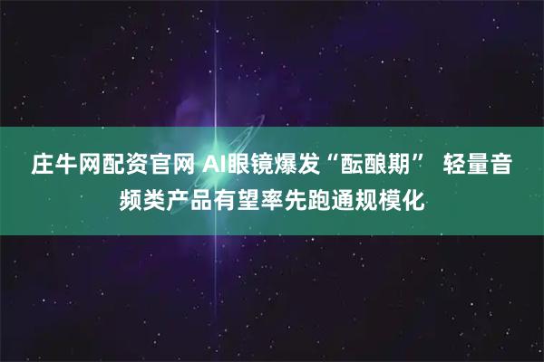 庄牛网配资官网 AI眼镜爆发“酝酿期”  轻量音频类产品有望率先跑通规模化