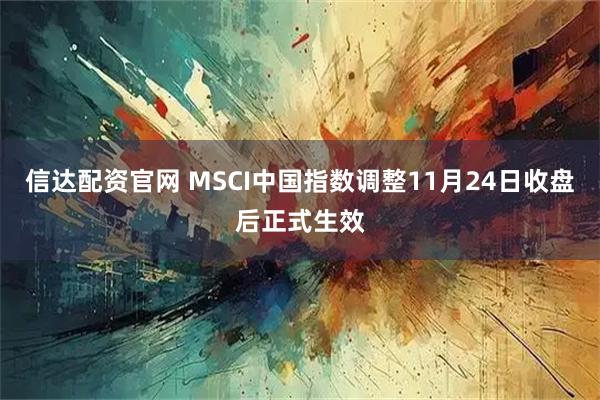 信达配资官网 MSCI中国指数调整11月24日收盘后正式生效