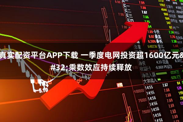 真实配资平台APP下载 一季度电网投资超1600亿元 乘数效应持续释放