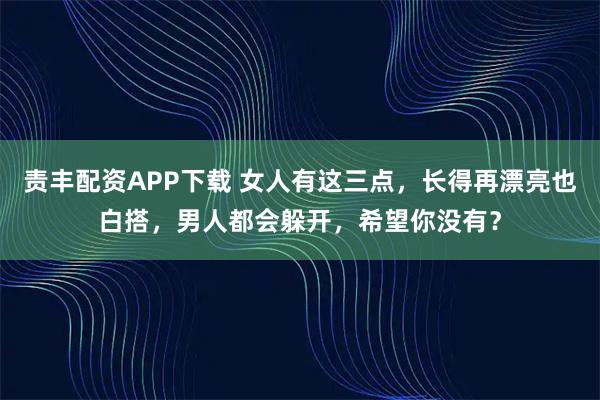 责丰配资APP下载 女人有这三点,长得再漂亮也白搭,男人都会躲开,希望你没有?