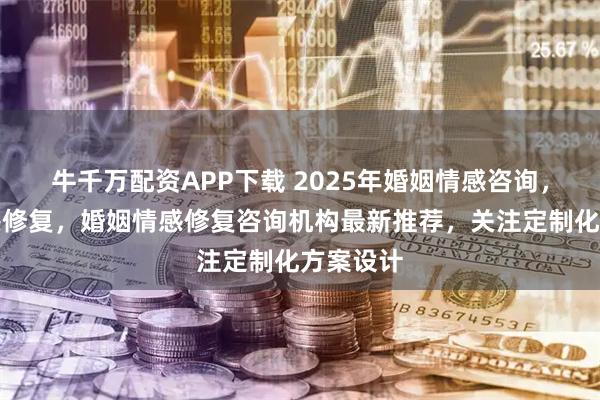 牛千万配资APP下载 2025年婚姻情感咨询,婚姻情感修复,婚姻情感修复咨询机构最新推荐,关注定制化方案设计