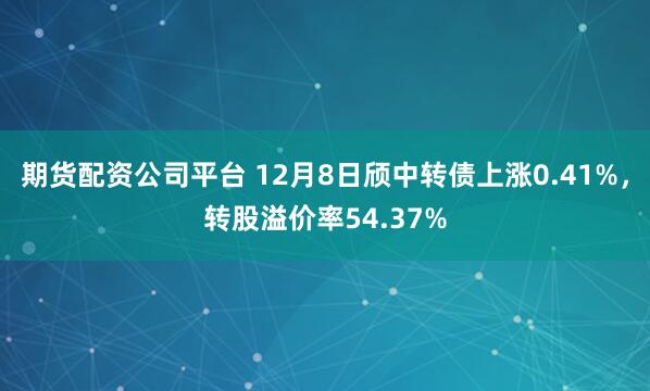 期货配资公司平台 12月8日颀中转债上涨0.41%，转股溢价率54.37%