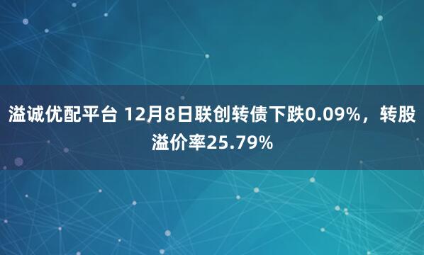溢诚优配平台 12月8日联创转债下跌0.09%,转股溢价率25.79%