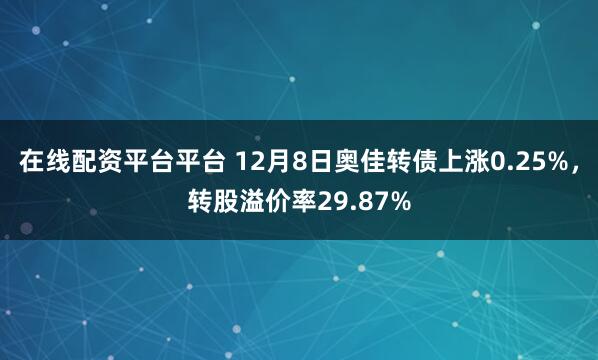 在线配资平台平台 12月8日奥佳转债上涨0.25%，转股溢价率29.87%