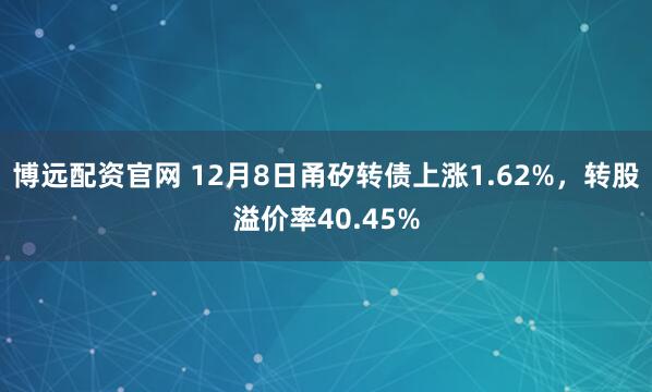 博远配资官网 12月8日甬矽转债上涨1.62%，转股溢价率40.45%