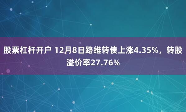 股票杠杆开户 12月8日路维转债上涨4.35%，转股溢价率27.76%