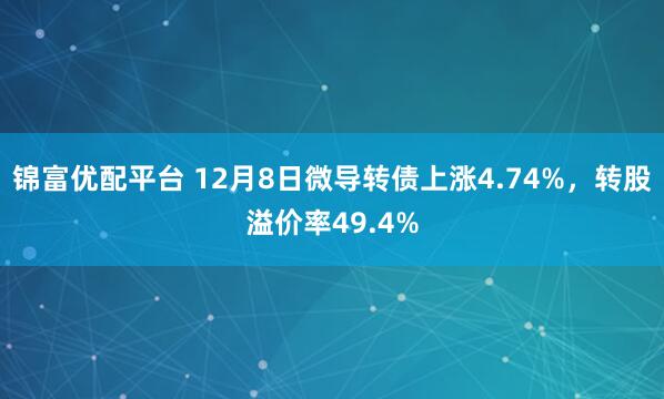 锦富优配平台 12月8日微导转债上涨4.74%，转股溢价率49.4%