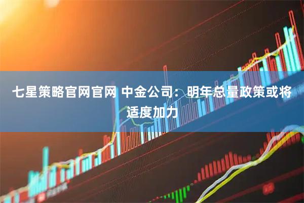 七星策略官网官网 中金公司：明年总量政策或将适度加力