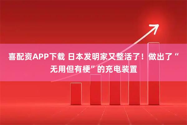 喜配资APP下载 日本发明家又整活了!做出了“无用但有梗”的充电装置