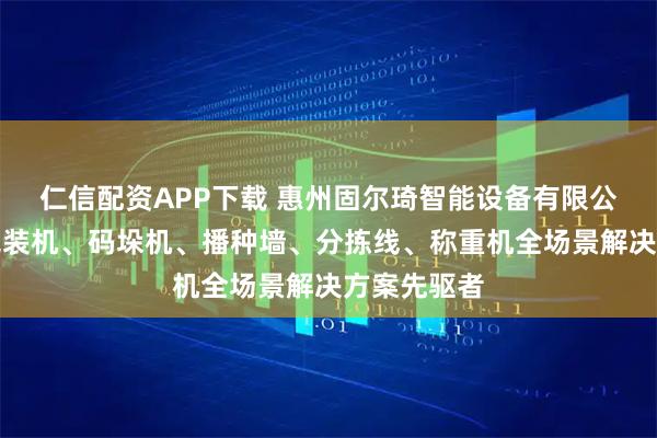 仁信配资APP下载 惠州固尔琦智能设备有限公司:电商包装机、码垛机、播种墙、分拣线、称重机全场景解决方案先驱者