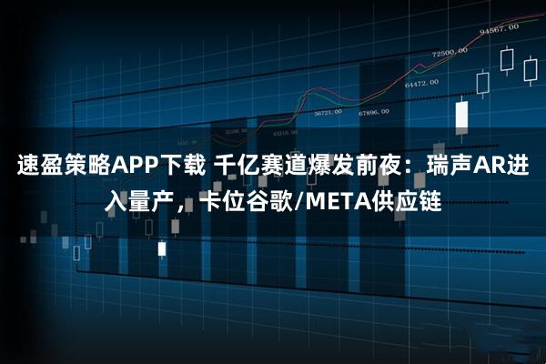 速盈策略APP下载 千亿赛道爆发前夜：瑞声AR进入量产，卡位谷歌/META供应链
