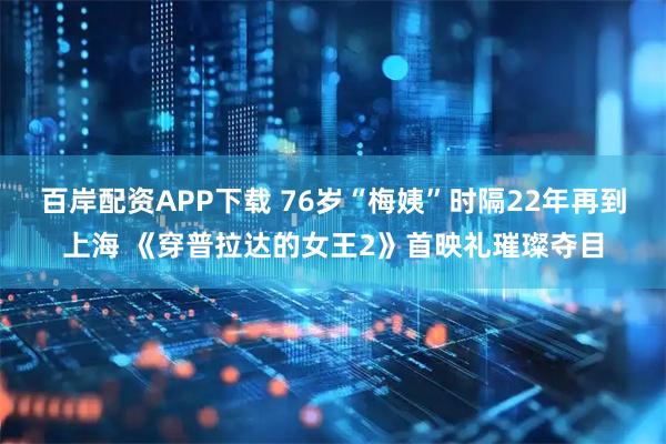 百岸配资APP下载 76岁“梅姨”时隔22年再到上海 《穿普拉达的女王2》首映礼璀璨夺目