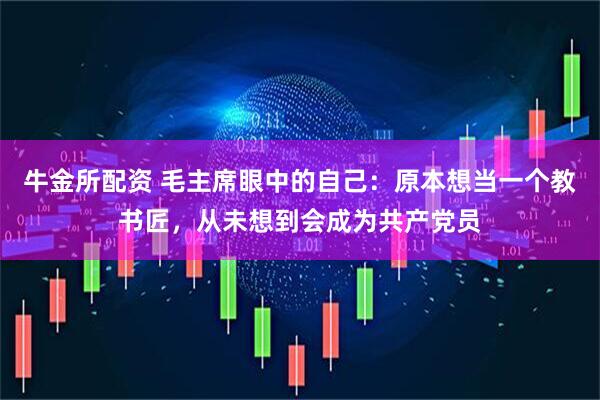 牛金所配资 毛主席眼中的自己：原本想当一个教书匠，从未想到会成为共产党员