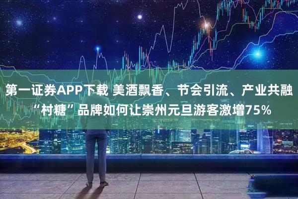 第一证券APP下载 美酒飘香、节会引流、产业共融 “村糖”品牌如何让崇州元旦游客激增75%