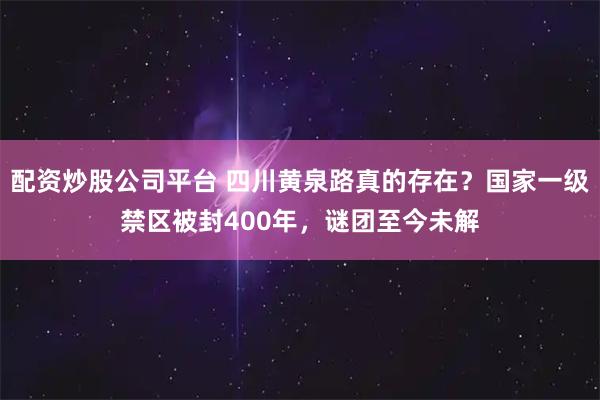 配资炒股公司平台 四川黄泉路真的存在？国家一级禁区被封400年，谜团至今未解