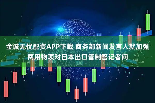 金诚无忧配资APP下载 商务部新闻发言人就加强两用物项对日本出口管制答记者问