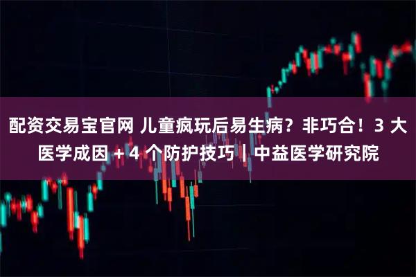 配资交易宝官网 儿童疯玩后易生病？非巧合！3 大医学成因 + 4 个防护技巧｜中益医学研究院
