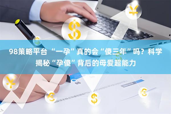 98策略平台 “一孕”真的会“傻三年”吗？科学揭秘“孕傻”背后的母爱超能力