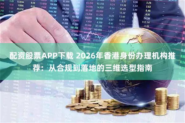 配资股票APP下载 2026年香港身份办理机构推荐：从合规到落地的三维选型指南