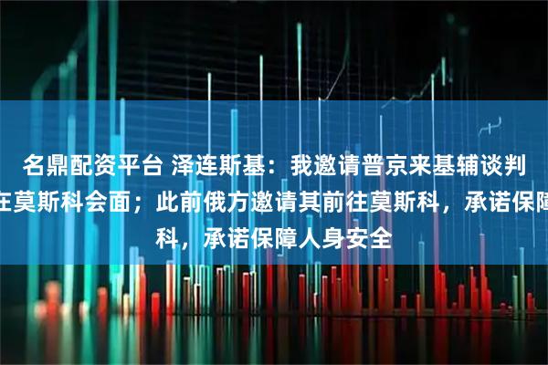 名鼎配资平台 泽连斯基：我邀请普京来基辅谈判，不可能在莫斯科会面；此前俄方邀请其前往莫斯科，承诺保障人身安全