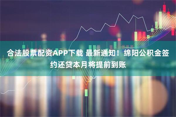 合法股票配资APP下载 最新通知！绵阳公积金签约还贷本月将提前到账
