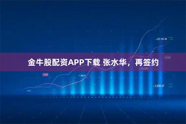金牛股配资APP下载 张水华，再签约