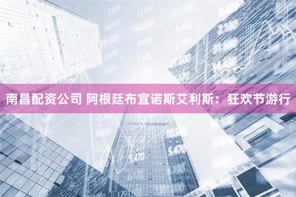 南昌配资公司 阿根廷布宜诺斯艾利斯：狂欢节游行