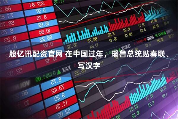 股亿讯配资官网 在中国过年，瑙鲁总统贴春联、写汉字