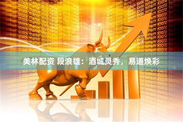 美林配资 段浪雄：酒城灵秀，易道焕彩