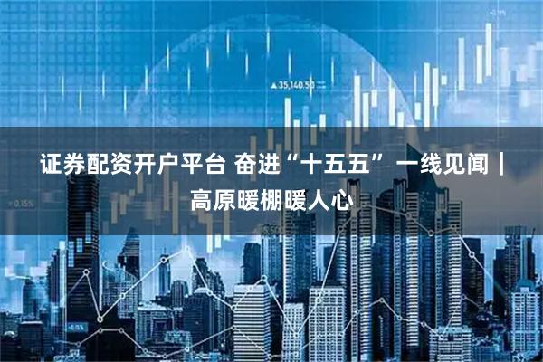 证券配资开户平台 奋进“十五五” 一线见闻|高原暖棚暖人心